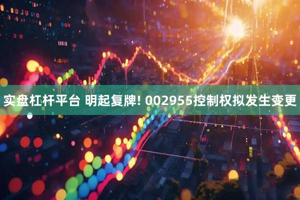 实盘杠杆平台 明起复牌! 002955控制权拟发生变更