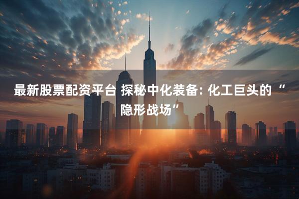 最新股票配资平台 探秘中化装备: 化工巨头的 “隐形战场”