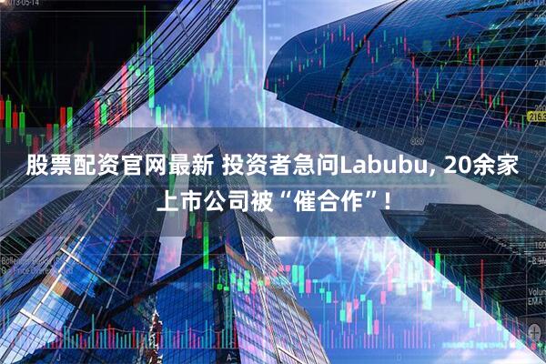 股票配资官网最新 投资者急问Labubu, 20余家上市公司被“催合作”!