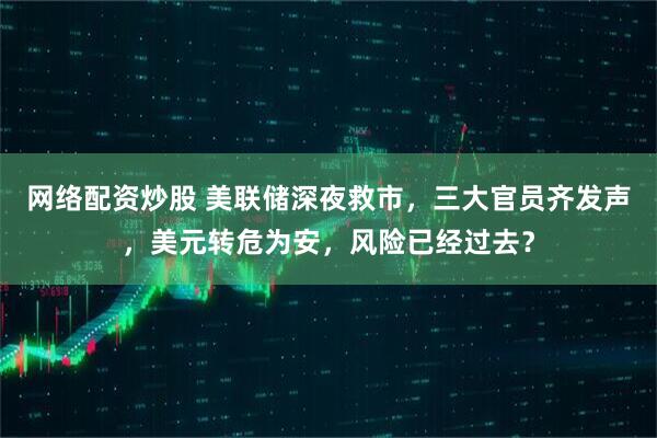 网络配资炒股 美联储深夜救市，三大官员齐发声，美元转危为安，风险已经过去？