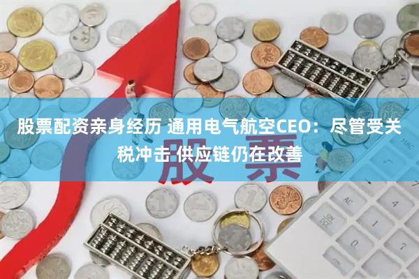 股票配资亲身经历 通用电气航空CEO：尽管受关税冲击 供应链仍在改善