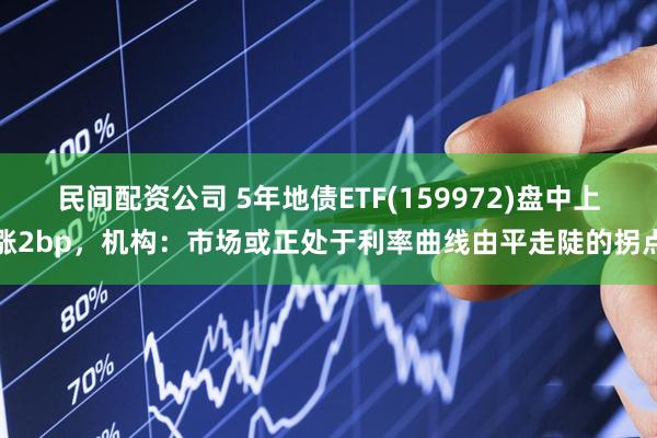 民间配资公司 5年地债ETF(159972)盘中上涨2bp，机构：市场或正处于利率曲线由平走陡的拐点