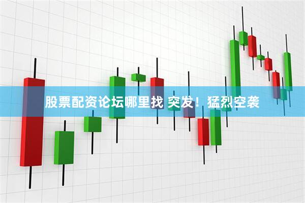 股票配资论坛哪里找 突发！猛烈空袭