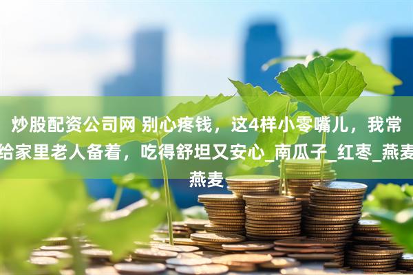 炒股配资公司网 别心疼钱，这4样小零嘴儿，我常给家里老人备着，吃得舒坦又安心_南瓜子_红枣_燕麦