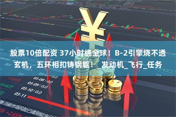 股票10倍配资 37小时绕全球！B-2引擎烧不透玄机，五环相扣铸钢躯！_发动机_飞行_任务