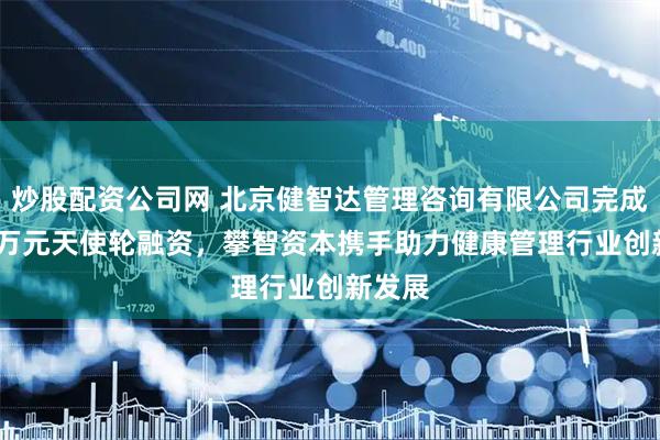 炒股配资公司网 北京健智达管理咨询有限公司完成1000万元天使轮融资，攀智资本携手助力健康管理行业创新发展