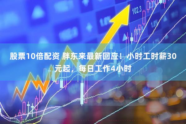 股票10倍配资 胖东来最新回应！小时工时薪30元起，每日工作4小时