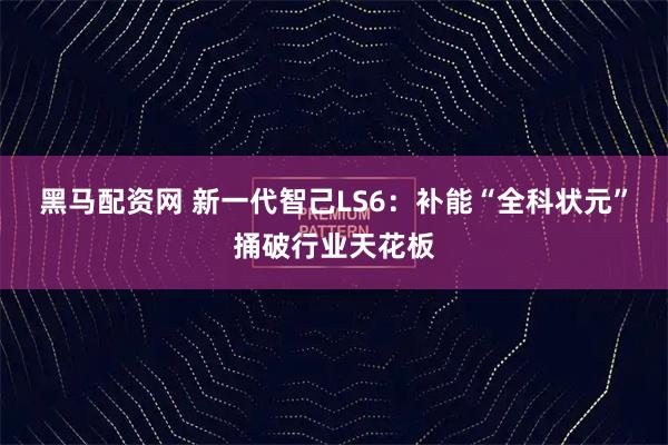 黑马配资网 新一代智己LS6：补能“全科状元”捅破行业天花板