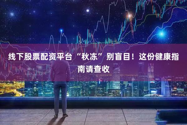 线下股票配资平台 “秋冻” 别盲目！这份健康指南请查收