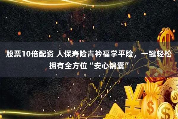 股票10倍配资 人保寿险青衿福学平险，一键轻松拥有全方位“安心锦囊”