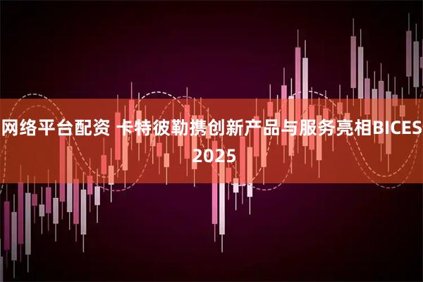 网络平台配资 卡特彼勒携创新产品与服务亮相BICES 2025